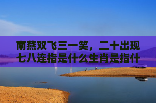南燕双飞三一笑，二十出现七八连指是什么生肖是指什么生肖，精选星座解释