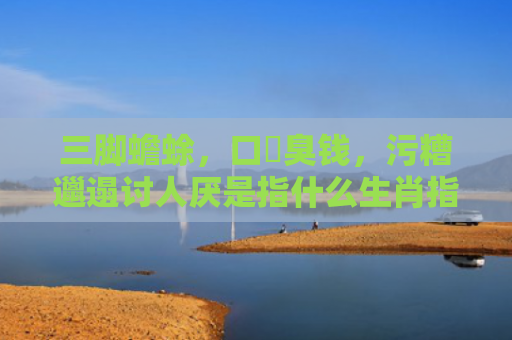 三脚蟾蜍，口啣臭钱，污糟邋遢讨人厌是指什么生肖指是打一什么生肖，经典解答星座知识