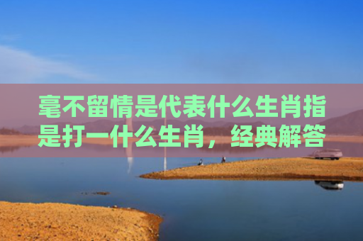 毫不留情是代表什么生肖指是打一什么生肖，经典解答星座知识