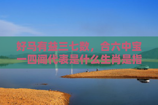 好马有益三七数，合六中宝一四闻代表是什么生肖是指什么生肖，重点解答星座释义