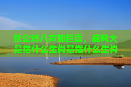 铁公鸡八声如巨雷，威风大是指什么生肖是指什么生肖，解读星座知识