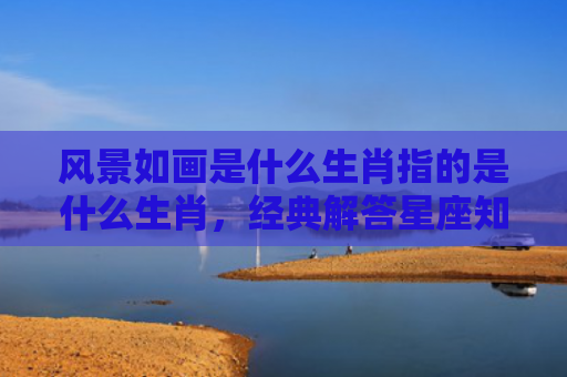 风景如画是什么生肖指的是什么生肖，经典解答星座知识