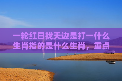 一轮红日找天边是打一什么生肖指的是什么生肖，重点解答星座释义