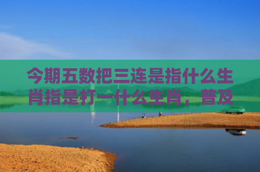 今期五数把三连是指什么生肖指是打一什么生肖，普及星座常识
