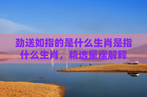 劲送如指的是什么生肖是指什么生肖，精选星座解释