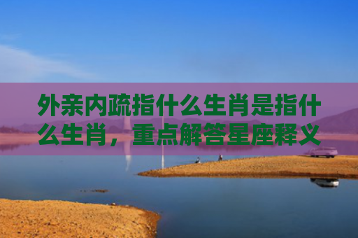 外亲内疏指什么生肖是指什么生肖，重点解答星座释义