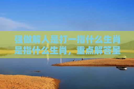 强做解人是打一指什么生肖是指什么生肖，重点解答星座释义