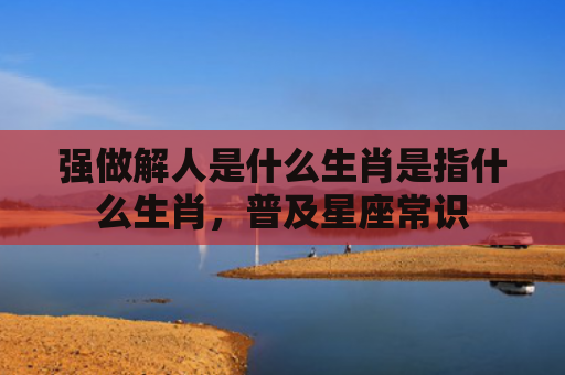 强做解人是什么生肖是指什么生肖，普及星座常识