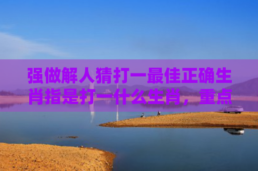 强做解人猜打一最佳正确生肖指是打一什么生肖，重点解答星座释义
