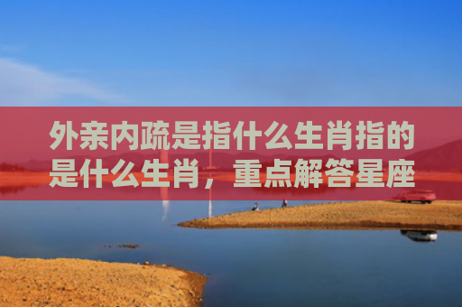 外亲内疏是指什么生肖指的是什么生肖，重点解答星座释义