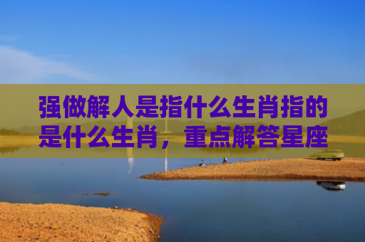 强做解人是指什么生肖指的是什么生肖，重点解答星座释义