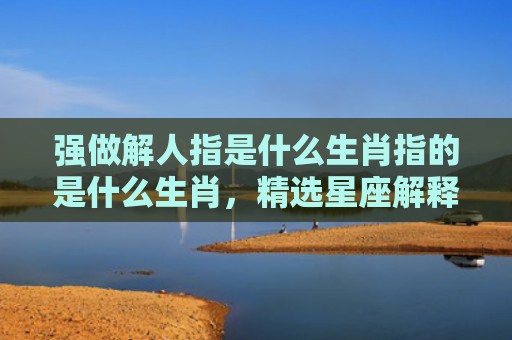 强做解人指是什么生肖指的是什么生肖，精选星座解释