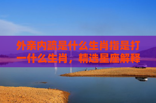外亲内疏是什么生肖指是打一什么生肖，精选星座解释