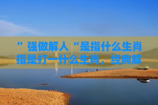 ”强做解人“是指什么生肖指是打一什么生肖，经典解答星座知识