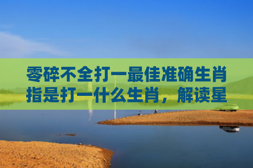 零碎不全打一最佳准确生肖指是打一什么生肖，解读星座知识