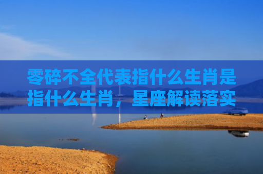 零碎不全代表指什么生肖是指什么生肖，星座解读落实