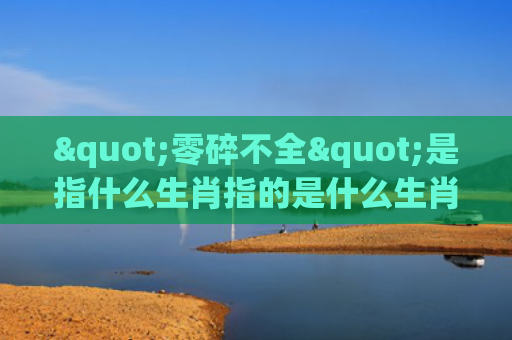 "零碎不全"是指什么生肖指的是什么生肖，普及星座常识