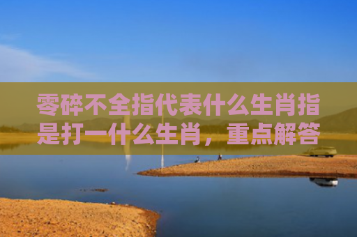 零碎不全指代表什么生肖指是打一什么生肖，重点解答星座释义