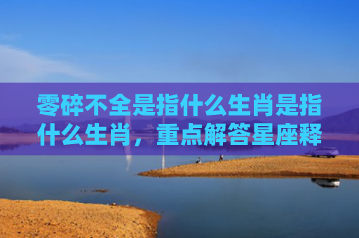 零碎不全是指什么生肖是指什么生肖，重点解答星座释义