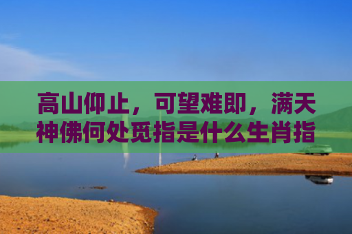 高山仰止，可望难即，满天神佛何处觅指是什么生肖指是打一什么生肖，星座解读落实