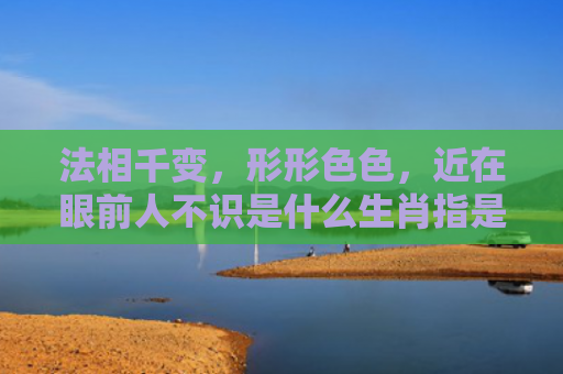法相千变，形形色色，近在眼前人不识是什么生肖指是打一什么生肖，精选星座解释