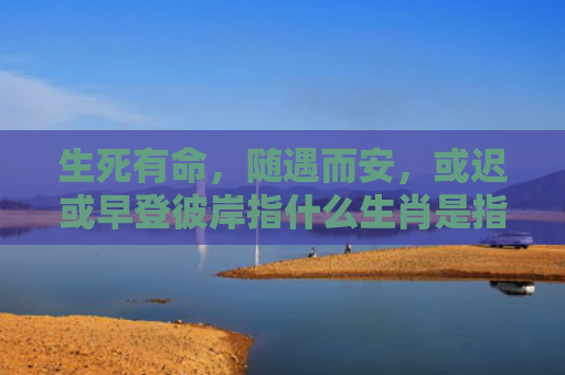 生死有命，随遇而安，或迟或早登彼岸指什么生肖是指什么生肖，解读星座知识