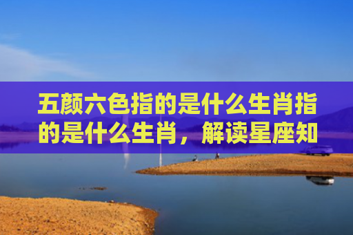 五颜六色指的是什么生肖指的是什么生肖，解读星座知识