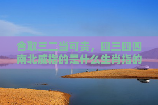 合取三二当可贵，四三四四南北威指的是什么生肖指的是什么生肖，普及星座常识