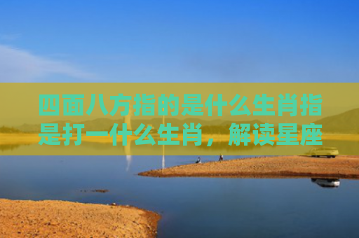 四面八方指的是什么生肖指是打一什么生肖，解读星座知识