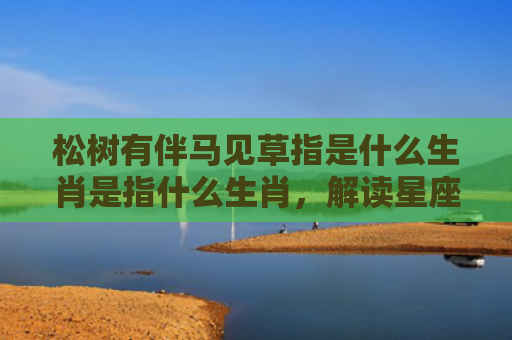 松树有伴马见草指是什么生肖是指什么生肖，解读星座知识