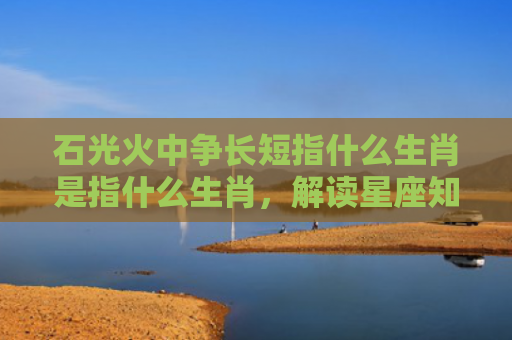 石光火中争长短指什么生肖是指什么生肖，解读星座知识