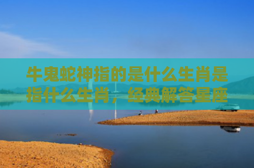 牛鬼蛇神指的是什么生肖是指什么生肖，经典解答星座知识
