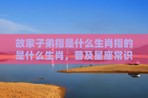 故家子弟指是什么生肖指的是什么生肖，普及星座常识