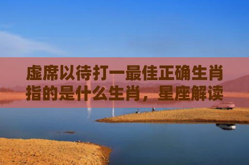 虚席以待打一最佳正确生肖指的是什么生肖，星座解读落实