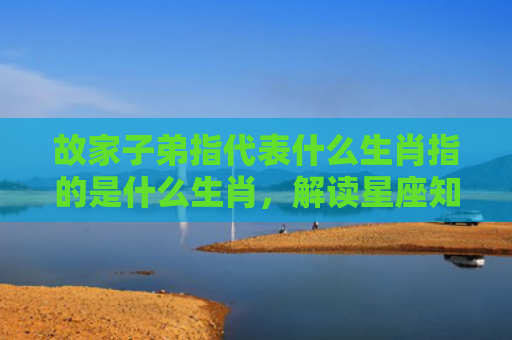 故家子弟指代表什么生肖指的是什么生肖，解读星座知识