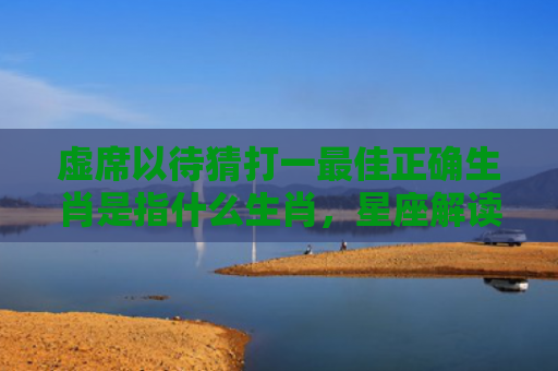 虚席以待猜打一最佳正确生肖是指什么生肖，星座解读落实