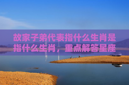 故家子弟代表指什么生肖是指什么生肖，重点解答星座释义