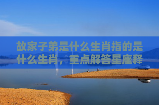故家子弟是什么生肖指的是什么生肖，重点解答星座释义