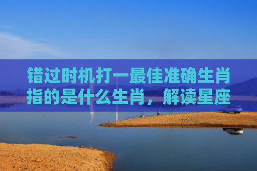 错过时机打一最佳准确生肖指的是什么生肖，解读星座知识
