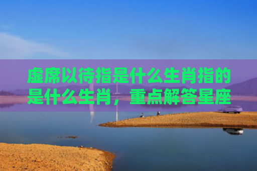 虚席以待指是什么生肖指的是什么生肖，重点解答星座释义