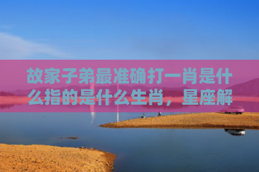 故家子弟最准确打一肖是什么指的是什么生肖，星座解读落实
