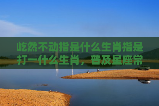 屹然不动指是什么生肖指是打一什么生肖，普及星座常识