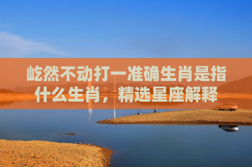 屹然不动打一准确生肖是指什么生肖，精选星座解释