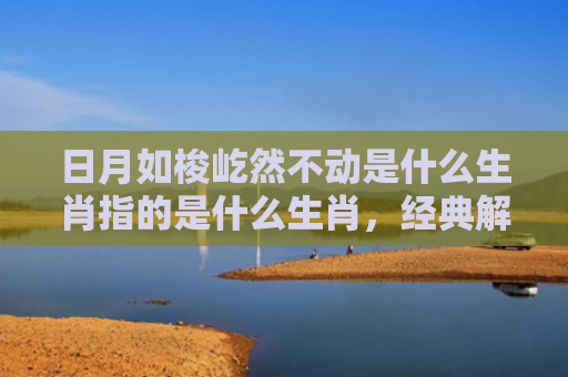 日月如梭屹然不动是什么生肖指的是什么生肖，经典解答星座知识