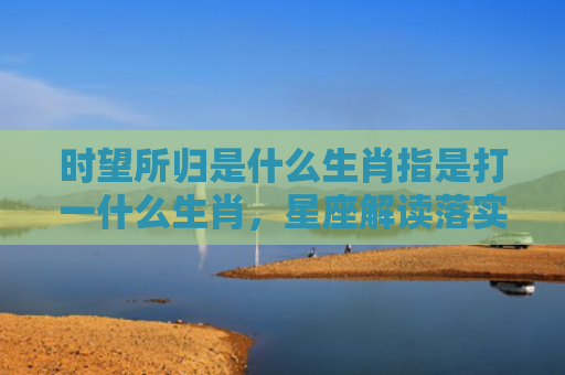时望所归是什么生肖指是打一什么生肖，星座解读落实