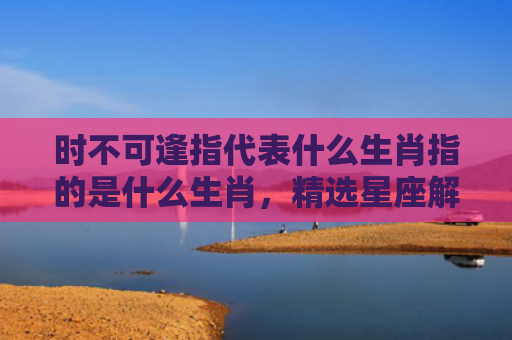时不可逢指代表什么生肖指的是什么生肖，精选星座解释