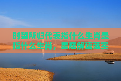时望所归代表指什么生肖是指什么生肖，星座解读落实