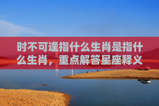 时不可逢指什么生肖是指什么生肖，重点解答星座释义
