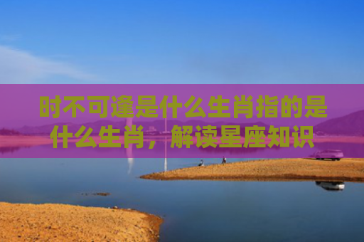 时不可逢是什么生肖指的是什么生肖，解读星座知识