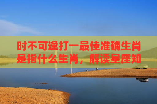 时不可逢打一最佳准确生肖是指什么生肖，解读星座知识